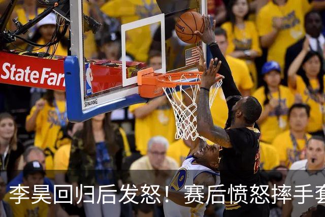 李昊回归后发怒！赛后愤怒摔手套引发球迷热议